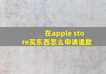 在apple store买东西怎么申请退款